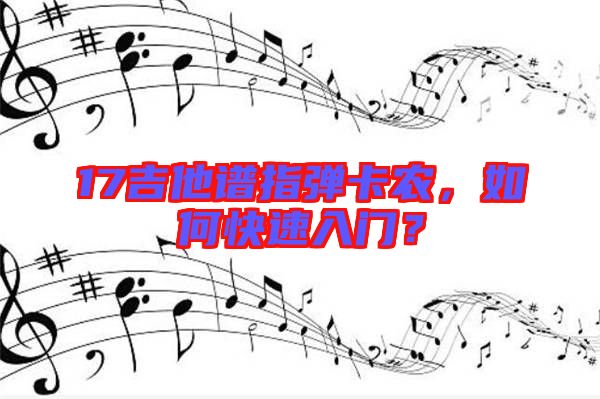 17吉他譜指彈卡農(nóng)，如何快速入門？