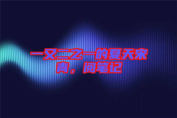 一又二之一的夏天宋青，閱筆記