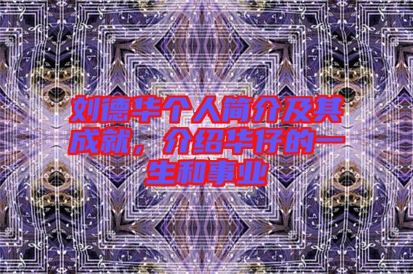 劉德華個人簡介及其成就，介紹華仔的一生和事業(yè)