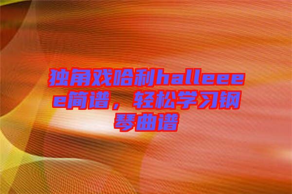 獨(dú)角戲哈利halleeee簡(jiǎn)譜，輕松學(xué)習(xí)鋼琴曲譜