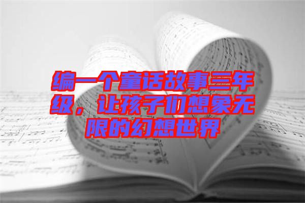 編一個童話故事三年級，讓孩子們想象無限的幻想世界