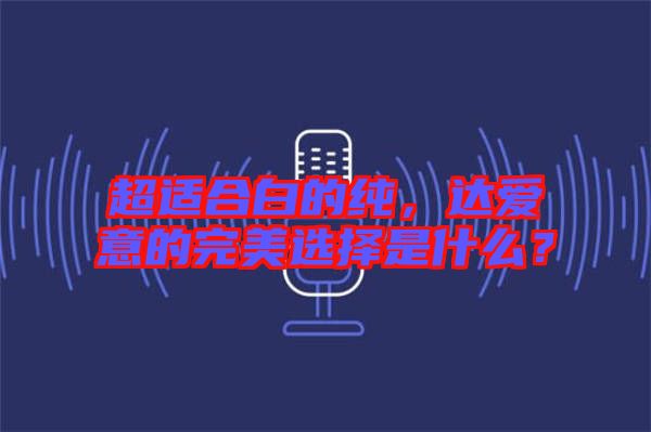 超適合白的純，達愛意的完美選擇是什么？