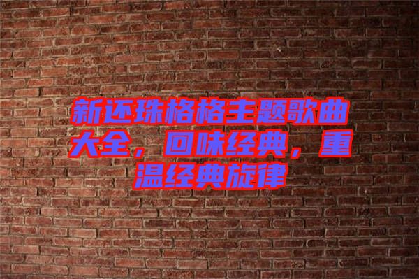 新還珠格格主題歌曲大全，回味經(jīng)典，重溫經(jīng)典旋律