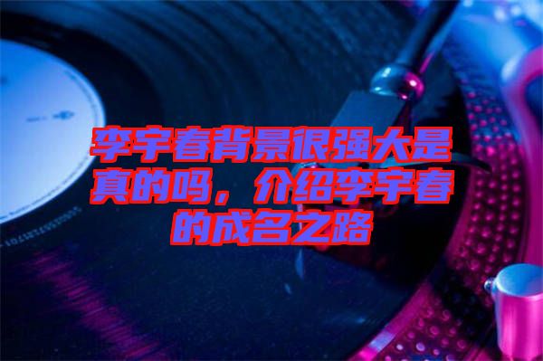 李宇春背景很強大是真的嗎，介紹李宇春的成名之路