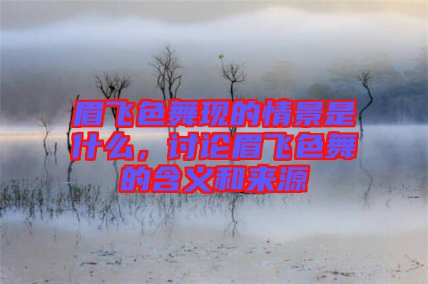 眉飛色舞現(xiàn)的情景是什么，討論眉飛色舞的含義和來源