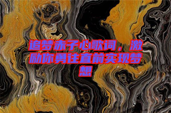 追夢赤子心歌詞，激勵你勇往直前實現(xiàn)夢想