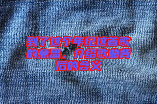 到了這個(gè)年紀(jì)這首歌的意思，介紹歌曲背后的含義