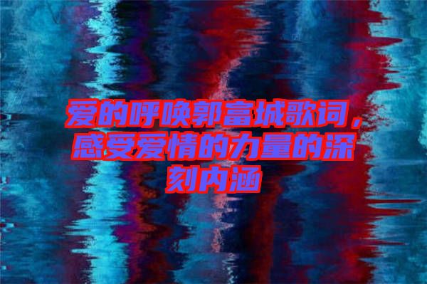 愛的呼喚郭富城歌詞，感受愛情的力量的深刻內(nèi)涵