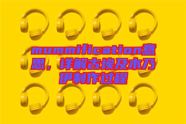 mummification意思，詳解古埃及木乃伊制作過程