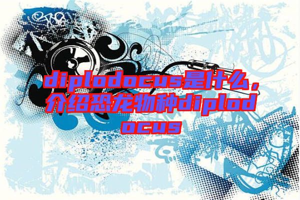 diplodocus是什么，介紹恐龍物種diplodocus