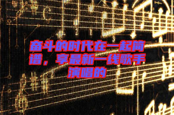 奮斗的時(shí)代在一起簡(jiǎn)譜，享最新一線歌手演唱的