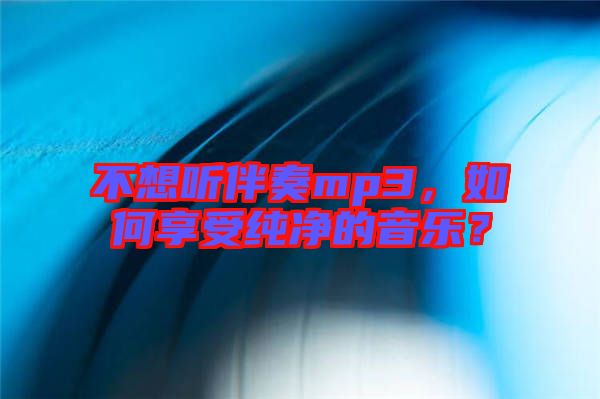 不想聽(tīng)伴奏mp3，如何享受純凈的音樂(lè)？