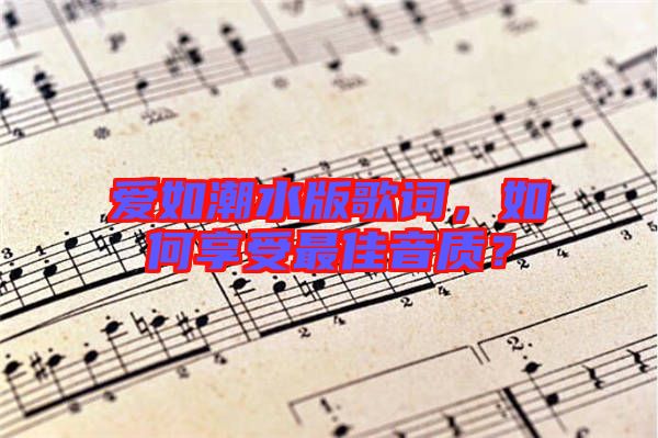 愛如潮水版歌詞，如何享受最佳音質(zhì)？