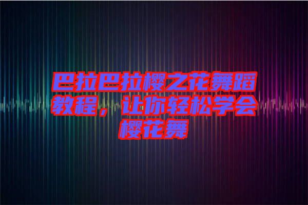 巴拉巴拉櫻之花舞蹈教程，讓你輕松學(xué)會櫻花舞