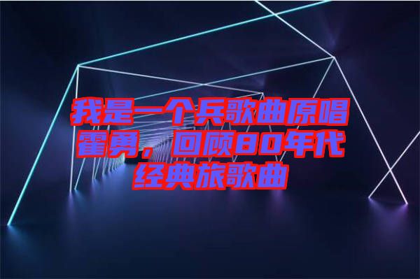 我是一個(gè)兵歌曲原唱霍勇，回顧80年代經(jīng)典旅歌曲