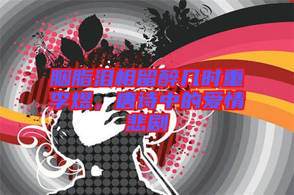 胭脂淚相留醉幾時(shí)重李煜，唐詩中的愛情悲劇