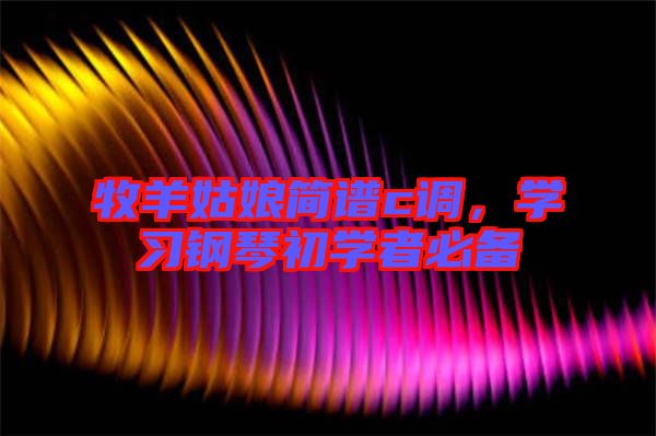 牧羊姑娘簡譜c調(diào)，學(xué)習(xí)鋼琴初學(xué)者必備