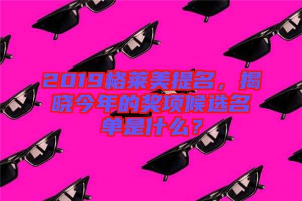 2019格萊美提名，揭曉今年的獎項候選名單是什么？