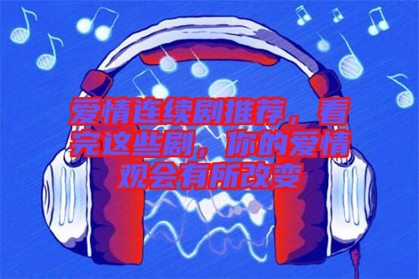 愛情連續(xù)劇推薦，看完這些劇，你的愛情觀會(huì)有所改變