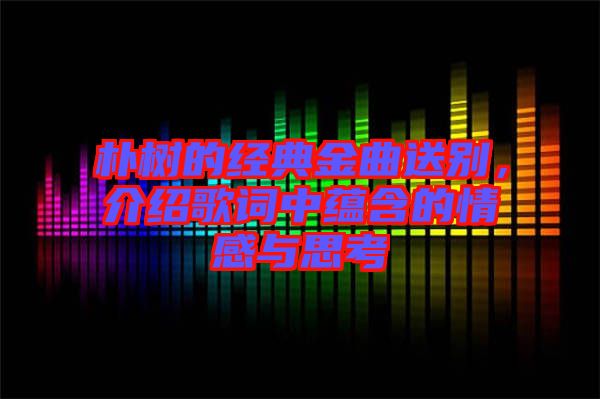 樸樹的經典金曲送別，介紹歌詞中蘊含的情感與思考