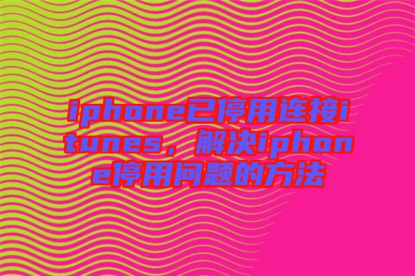 iphone已停用連接itunes，解決iphone停用問題的方法