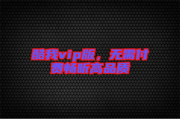 酷我vip版，無需付費暢聽高品質(zhì)