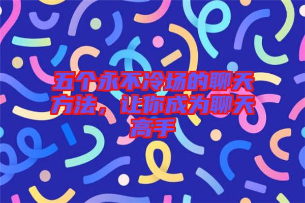 五個(gè)永不冷場的聊天方法，讓你成為聊天高手