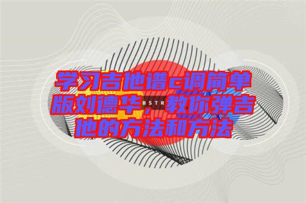 學(xué)習(xí)吉他譜c調(diào)簡單版劉德華，教你彈吉他的方法和方法