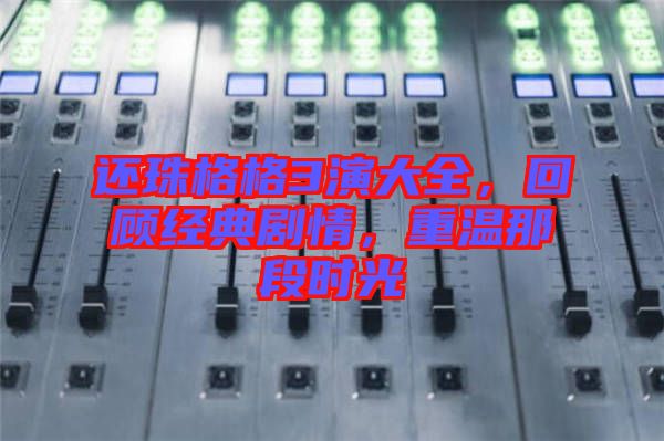 還珠格格3演大全，回顧經(jīng)典劇情，重溫那段時(shí)光