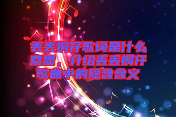 丟丟銅仔歌詞是什么意思，介紹丟丟銅仔歌曲中的隱含含義