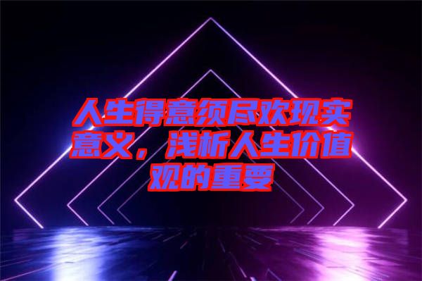 人生得意須盡歡現(xiàn)實(shí)意義，淺析人生價(jià)值觀的重要