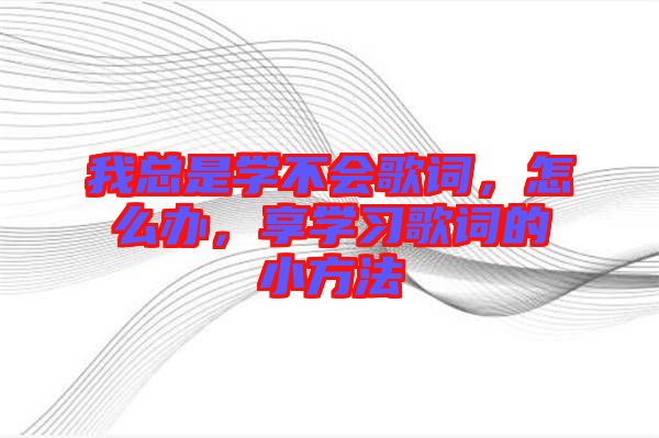 我總是學(xué)不會歌詞，怎么辦，享學(xué)習(xí)歌詞的小方法