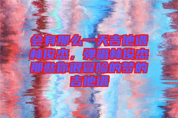 會有那么一天吉他譜林俊杰，彈唱林俊杰那些你很冒險的夢的吉他譜