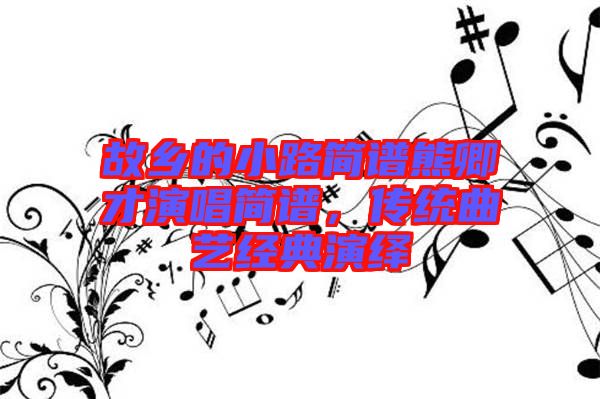 故鄉(xiāng)的小路簡譜熊卿才演唱簡譜，傳統(tǒng)曲藝經(jīng)典演繹