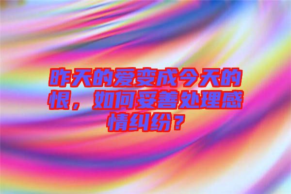 昨天的愛變成今天的恨，如何妥善處理感情糾紛？