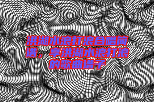 洪湖水浪打浪合唱簡譜，享洪湖水浪打浪的歌曲譜子