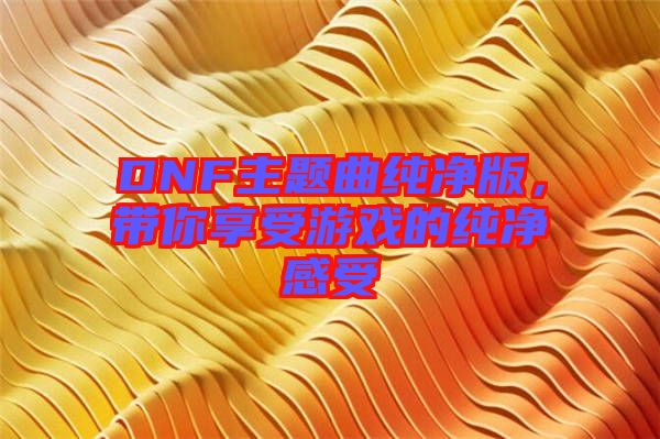 DNF主題曲純凈版，帶你享受游戲的純凈感受