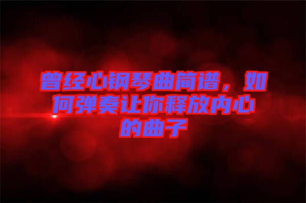 曾經(jīng)心鋼琴曲簡譜，如何彈奏讓你釋放內(nèi)心的曲子