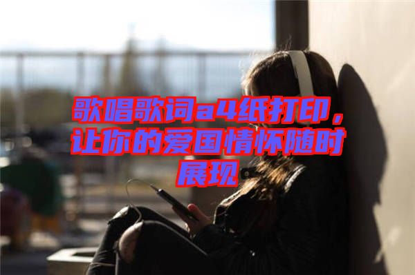 歌唱歌詞a4紙打印，讓你的愛國情懷隨時(shí)展現(xiàn)
