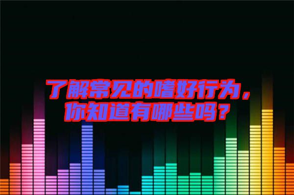 了解常見的嗜好行為，你知道有哪些嗎？