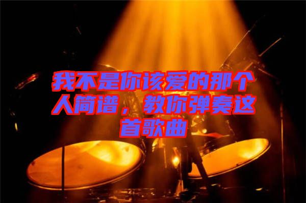 我不是你該愛的那個人簡譜，教你彈奏這首歌曲