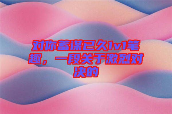 對你蓄謀已久1v1筆趣，一段關(guān)于激烈對決的