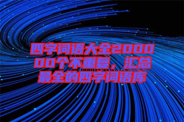 四字詞語大全200000個不重復(fù)，匯總最全的四字詞語庫