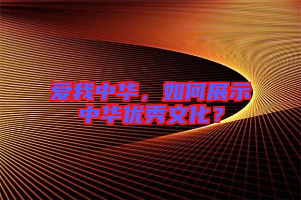 愛(ài)我中華，如何展示中華優(yōu)秀文化？