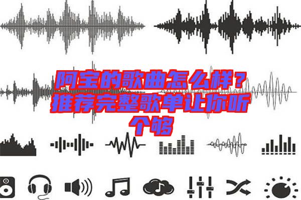 阿寶的歌曲怎么樣？推薦完整歌單讓你聽個夠