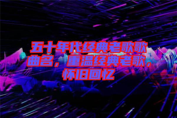 五十年代經(jīng)典老歌歌曲名，重溫經(jīng)典老歌，懷舊回憶