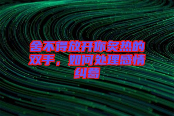 舍不得放開你炙熱的雙手，如何處理感情糾葛