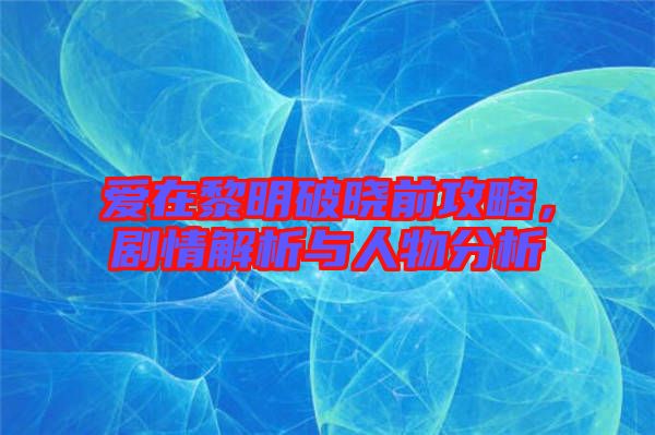 愛在黎明破曉前攻略，劇情解析與人物分析