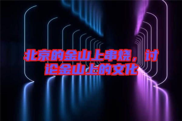 北京的金山上串燒，討論金山上的文化