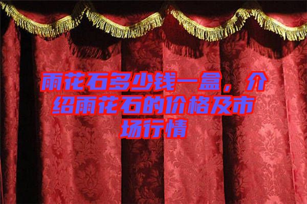 雨花石多少錢一盒，介紹雨花石的價格及市場行情
